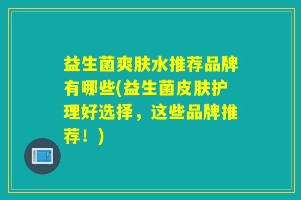 益生菌爽肤水推荐品牌有哪些(益生菌护理好选择，这些品牌推荐！)