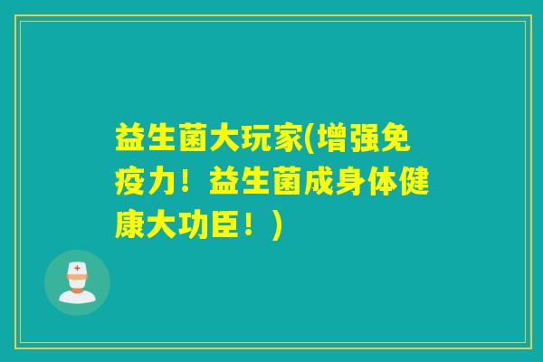 益生菌大玩家(增强力！益生菌成身体健康大功臣！)