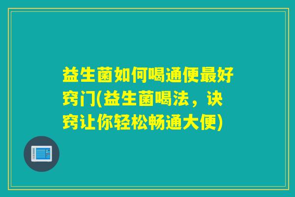 益生菌如何喝通便好窍门(益生菌喝法，诀窍让你轻松畅通大便)