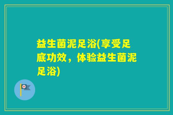 益生菌泥足浴(享受足底功效，体验益生菌泥足浴)