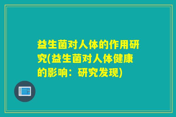 益生菌对人体的作用研究(益生菌对人体健康的影响:研究发现) 益生菌对人体的作用研究(益生菌对人体健康的影响:研究发现)