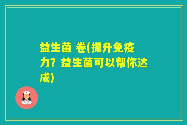 益生菌 卷(提升力？益生菌可以帮你达成)