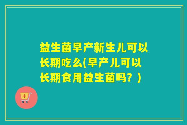 益生菌早产新生儿可以长期吃么(早产儿可以长期食用益生菌吗？)