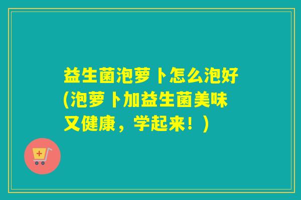 益生菌泡萝卜怎么泡好(泡萝卜加益生菌美味又健康，学起来！)