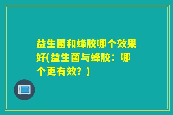 益生菌和蜂胶哪个效果好(益生菌与蜂胶：哪个更有效？)