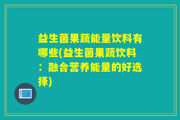 益生菌果蔬能量饮料有哪些(益生菌果蔬饮料：融合营养能量的好选择)