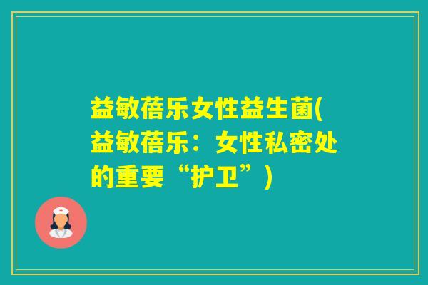 益敏蓓乐女性益生菌(益敏蓓乐：女性私密处的重要“护卫”)