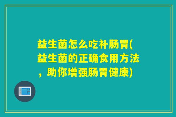 益生菌怎么吃补肠胃(益生菌的正确食用方法,助你增强肠胃健康) 益生菌怎么吃补肠胃(益生菌的正确食用方法,助你增强肠胃健康)
