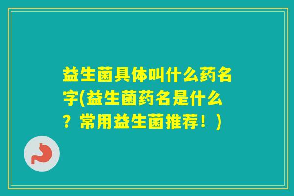 益生菌具体叫什么药名字(益生菌药名是什么？常用益生菌推荐！)