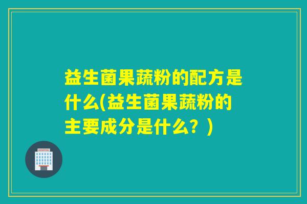 益生菌果蔬粉的配方是什么(益生菌果蔬粉的主要成分是什么?) 益生菌果蔬粉的配方是什么(益生菌果蔬粉的主要成分是什么?)