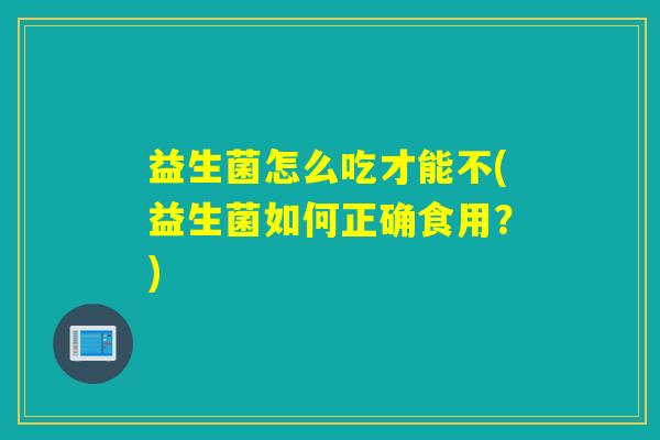 益生菌怎么吃才能不(益生菌如何正确食用?) 益生菌怎么吃才能不(益生菌如何正确食用?)