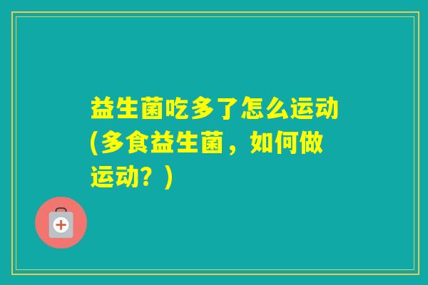 益生菌吃多了怎么运动(多食益生菌，如何做运动？)