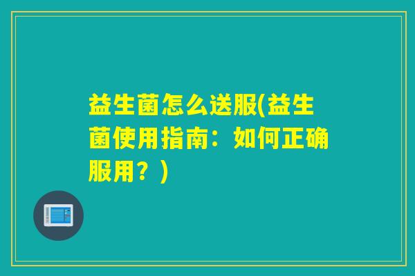 益生菌怎么送服(益生菌使用指南：如何正确服用？)