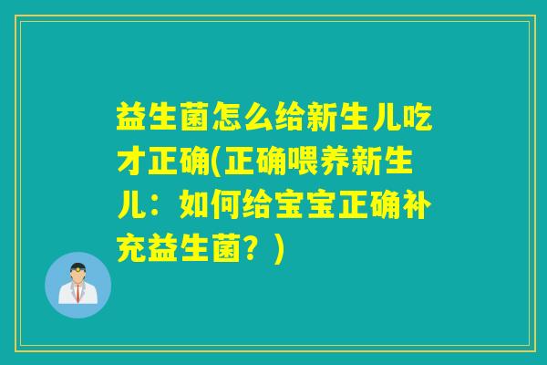 益生菌怎么给新生儿吃才正确(正确喂养新生儿:如何给宝宝正确补充益生菌?) 益生菌怎么给新生儿吃才正确(正确喂养新生儿:如何给宝宝正确补充益生菌?)