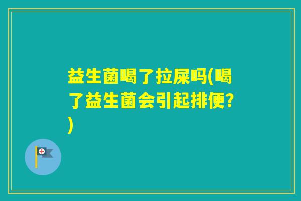 益生菌喝了拉屎吗(喝了益生菌会引起排便?) 益生菌喝了拉屎吗(喝了益生菌会引起排便?)