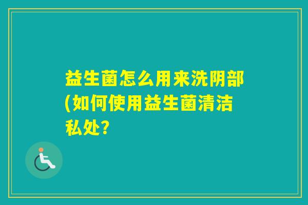 益生菌怎么用来洗阴部(如何使用益生菌清洁私处？