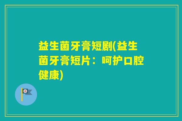 益生菌牙膏短剧(益生菌牙膏短片：呵护口腔健康)