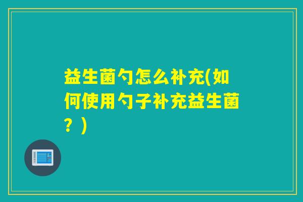 益生菌勺怎么补充(如何使用勺子补充益生菌？)