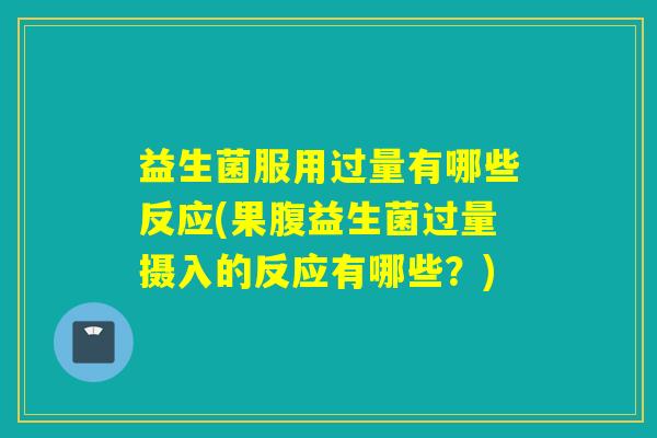 益生菌服用过量有哪些反应(果腹益生菌过量摄入的反应有哪些？)