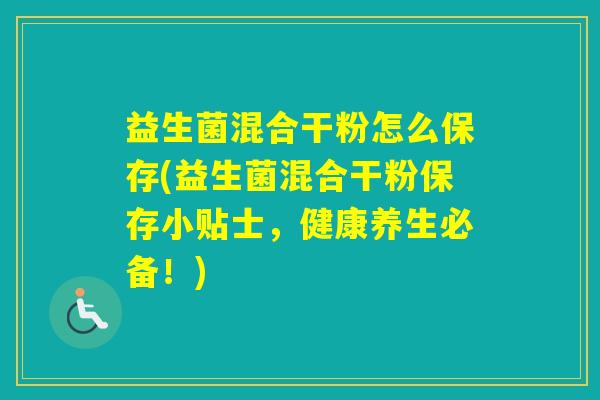 益生菌混合干粉怎么保存(益生菌混合干粉保存小贴士，健康养生必备！)