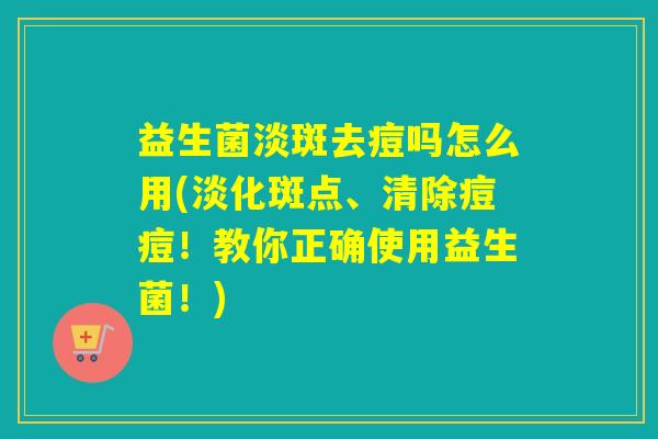 益生菌淡斑去痘吗怎么用(淡化斑点、清除痘痘！教你正确使用益生菌！)