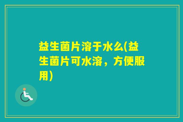 益生菌片溶于水么(益生菌片可水溶，方便服用)