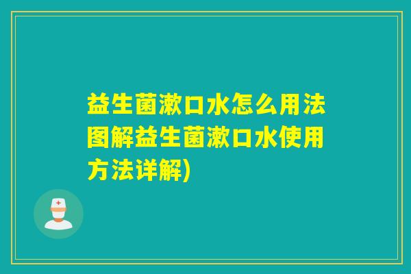 益生菌漱口水怎么用法图解益生菌漱口水使用方法详解) 益生菌漱口水怎么用法图解益生菌漱口水使用方法详解)