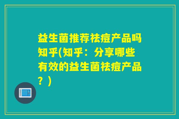 益生菌推荐祛痘产品吗知乎(知乎：分享哪些有效的益生菌祛痘产品？)