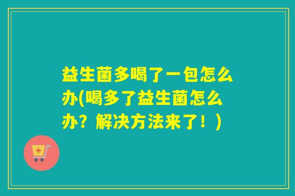 益生菌多喝了一包怎么办(喝多了益生菌怎么办？解决方法来了！)