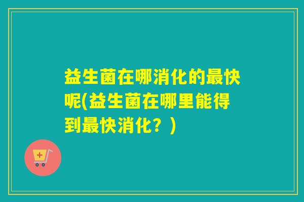 益生菌在哪消化的快呢(益生菌在哪里能得到快消化？)