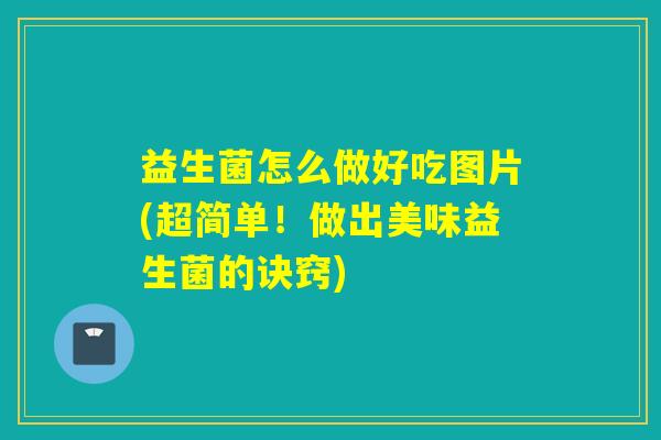 益生菌怎么做好吃图片(超简单！做出美味益生菌的诀窍)
