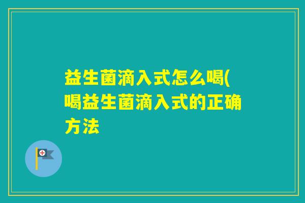 益生菌滴入式怎么喝(喝益生菌滴入式的正确方法 益生菌滴入式怎么喝(喝益生菌滴入式的正确方法