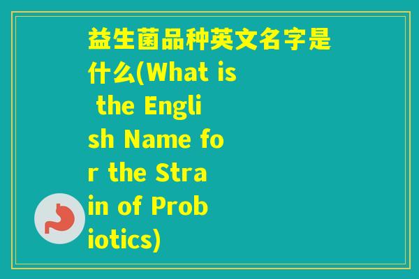 益生菌品种英文名字是什么(What is the English Name for the Strain of Probiotics) 益生菌品种英文名字是什么(What is the English Name for the Strain of Probiotics)