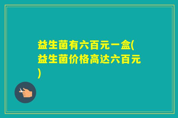 益生菌有六百元一盒(益生菌价格高达六百元)