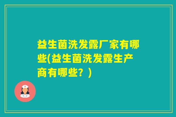 益生菌洗发露厂家有哪些(益生菌洗发露生产商有哪些?) 益生菌洗发露厂家有哪些(益生菌洗发露生产商有哪些?)