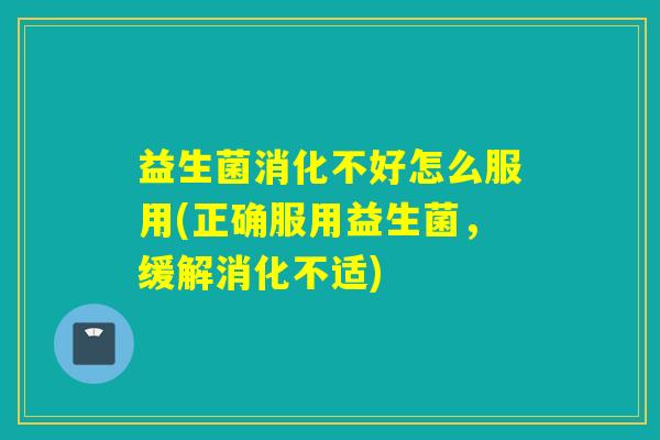 益生菌消化不好怎么服用(正确服用益生菌，缓解消化不适)