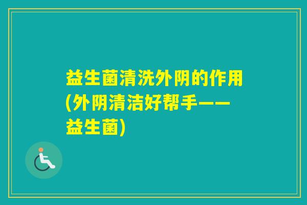益生菌清洗外阴的作用(外阴清洁好帮手——益生菌) 益生菌清洗外阴的作用(外阴清洁好帮手——益生菌)