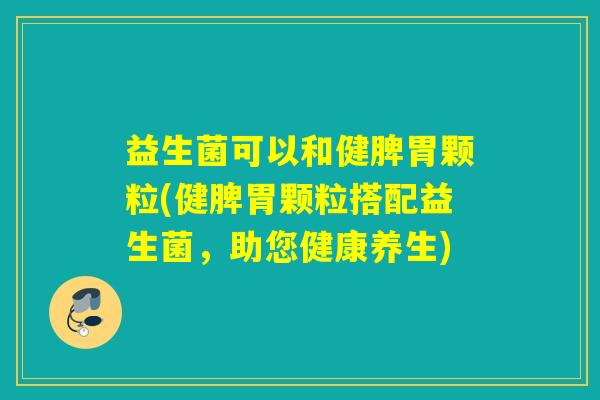 益生菌可以和健脾胃颗粒(健脾胃颗粒搭配益生菌，助您健康养生)