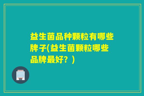 益生菌品种颗粒有哪些牌子(益生菌颗粒哪些品牌好？)