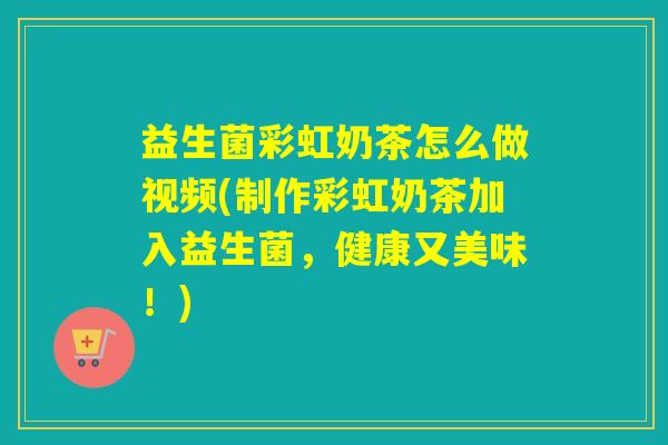 益生菌彩虹奶茶怎么做视频(制作彩虹奶茶加入益生菌,健康又美味!) 益生菌彩虹奶茶怎么做视频(制作彩虹奶茶加入益生菌,健康又美味!)