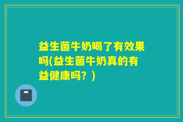 益生菌牛奶喝了有效果吗(益生菌牛奶真的有益健康吗？)