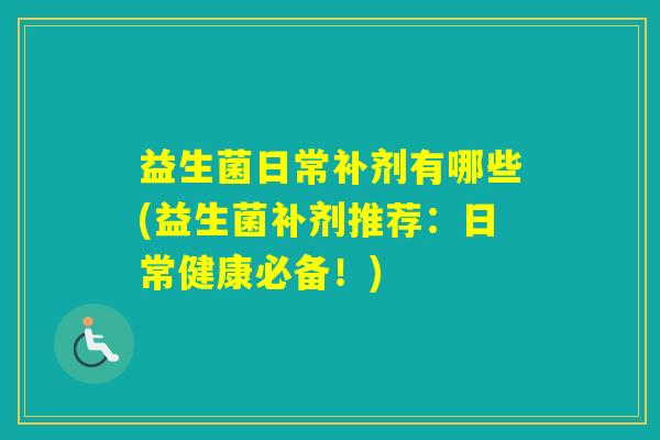 益生菌日常补剂有哪些(益生菌补剂推荐：日常健康必备！)