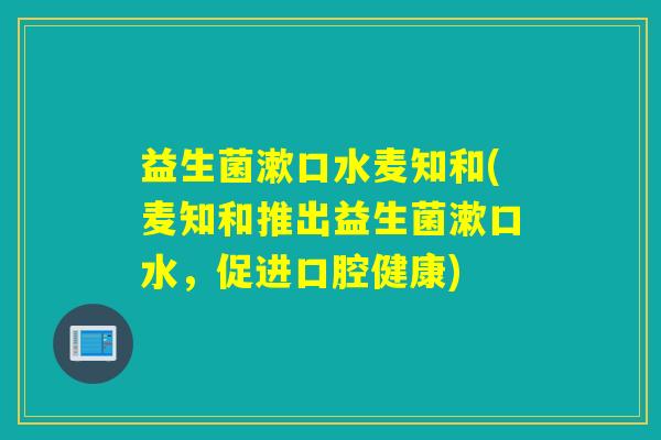 益生菌漱口水麦知和(麦知和推出益生菌漱口水，促进口腔健康)