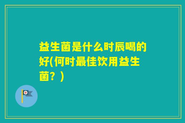 益生菌是什么时辰喝的好(何时佳饮用益生菌？)