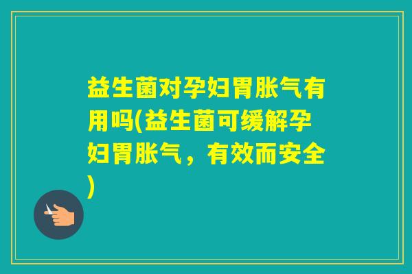 益生菌对孕妇胃有用吗(益生菌可缓解孕妇胃，有效而安全)