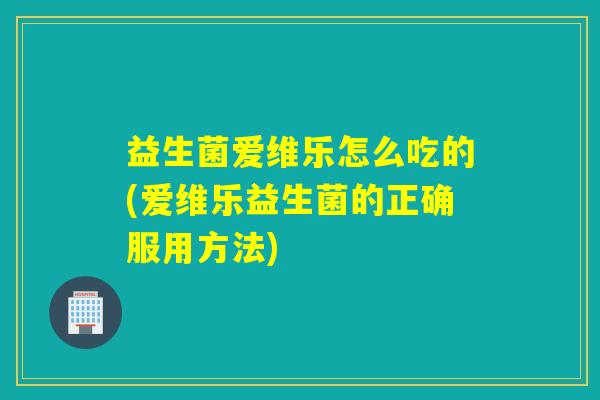 益生菌爱维乐怎么吃的(爱维乐益生菌的正确服用方法)