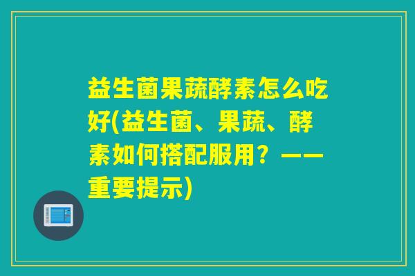 益生菌果蔬酵素怎么吃好(益生菌、果蔬、酵素如何搭配服用？——重要提示)