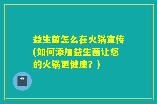 益生菌怎么在火锅宣传(如何添加益生菌让您的火锅更健康？)