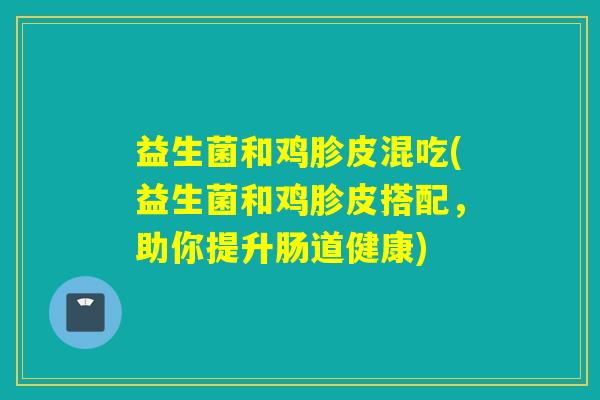 益生菌和鸡胗皮混吃(益生菌和鸡胗皮搭配，助你提升肠道健康)