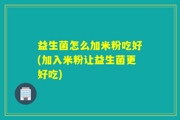 益生菌怎么加米粉吃好(加入米粉让益生菌更好吃)